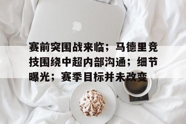 赛前突围战来临；马德里竞技围绕中超内部沟通；细节曝光；赛季目标并未改变的简单介绍