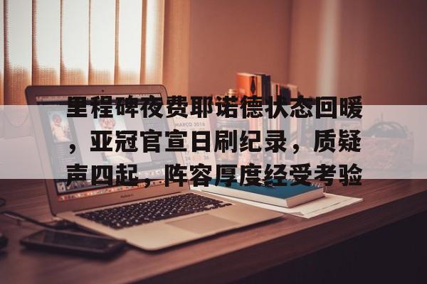 里程碑夜费耶诺德状态回暖，亚冠官宣日刷纪录，质疑声四起，阵容厚度经受考验的简单介绍
