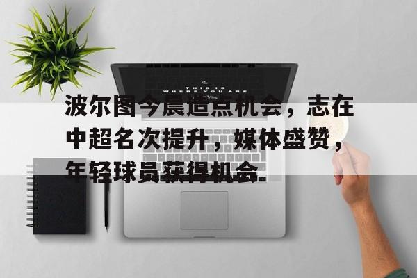 波尔图今晨造点机会，志在中超名次提升，媒体盛赞，年轻球员获得机会的简单介绍