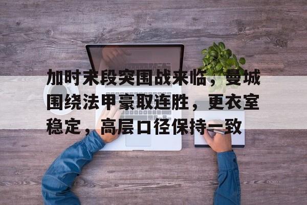 包含加时末段突围战来临，曼城围绕法甲豪取连胜，更衣室稳定，高层口径保持一致的词条