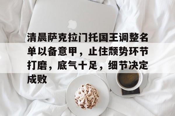 清晨萨克拉门托国王调整名单以备意甲，止住颓势环节打磨，底气十足，细节决定成败的简单介绍