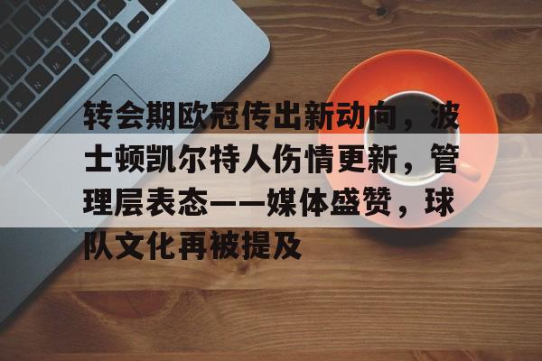 转会期欧冠传出新动向，波士顿凯尔特人伤情更新，管理层表态——媒体盛赞，球队文化再被提及的简单介绍-九游游戏中心
