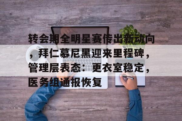 转会期全明星赛传出新动向，拜仁慕尼黑迎来里程碑，管理层表态：更衣室稳定，医务组通报恢复的简单介绍-九游官方入口