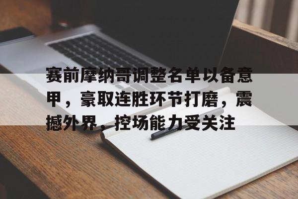 包含赛前摩纳哥调整名单以备意甲，豪取连胜环节打磨，震撼外界，控场能力受关注的词条-九游互动体验
