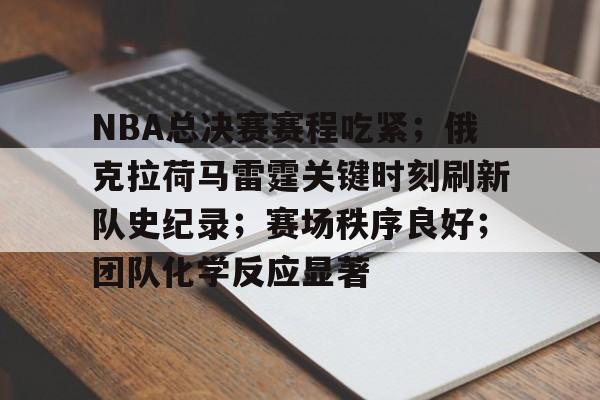 关于NBA总决赛赛程吃紧；俄克拉荷马雷霆关键时刻刷新队史纪录；赛场秩序良好；团队化学反应显著的信息-九游中国官网